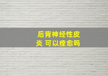 后背神经性皮炎 可以痊愈吗